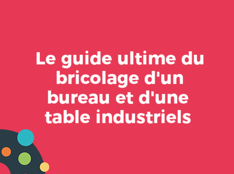 3 idées de bureau et de table industriels à faire soi-même