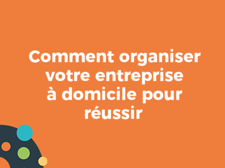 Comment organiser votre entreprise à domicile pour réussir