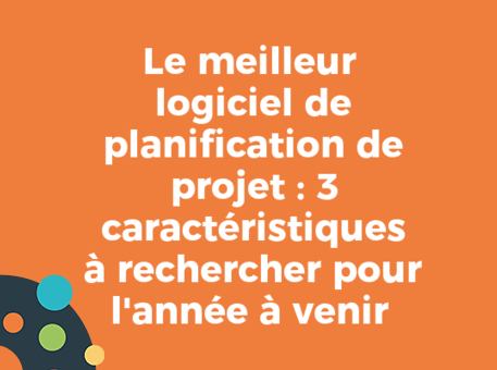 Le meilleur logiciel de planification de projet : 3 caractéristiques à rechercher pour l&#039;année à venir