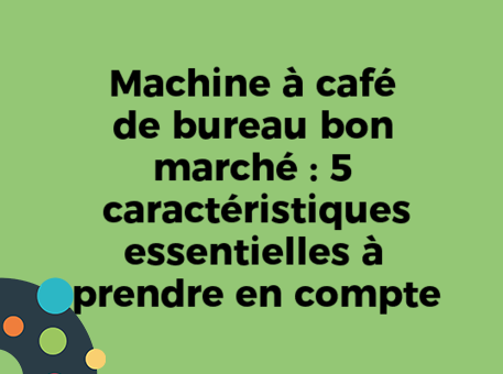 Machine à café de bureau bon marché : 5 caractéristiques essentielles à prendre en compte