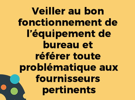 Veiller au bon fonctionnement de l’équipement de bureau et référer toute problématique aux fournisseurs pertinents