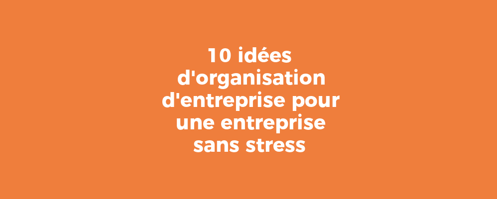 10 idées d'organisation d'entreprise pour une entreprise sans stress
