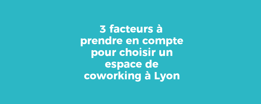 3 facteurs à prendre en compte pour choisir un espace de coworking à Lyon