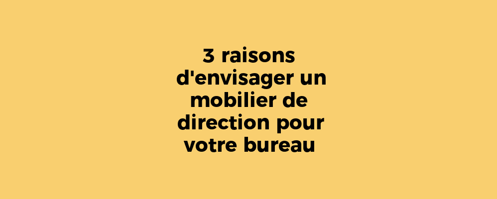 3 raisons d'envisager un mobilier de direction pour votre bureau