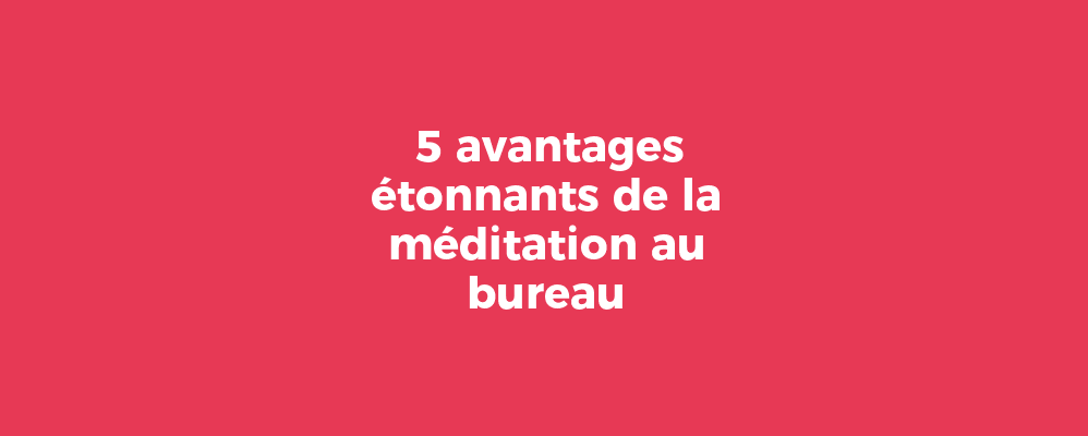 5 avantages étonnants de la méditation au bureau