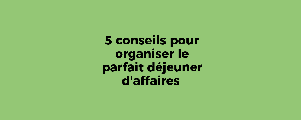 5 conseils pour organiser le parfait déjeuner d'affaires