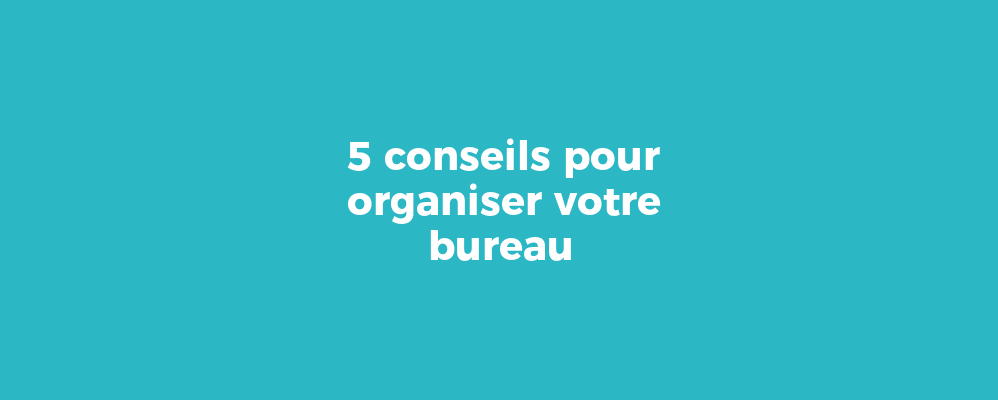5 conseils pour organiser votre bureau