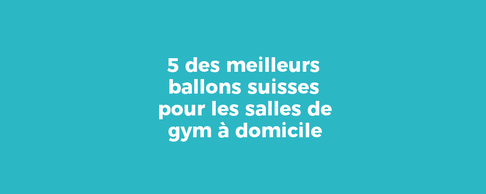 5 des meilleurs ballons suisses pour les salles de gym à domicile