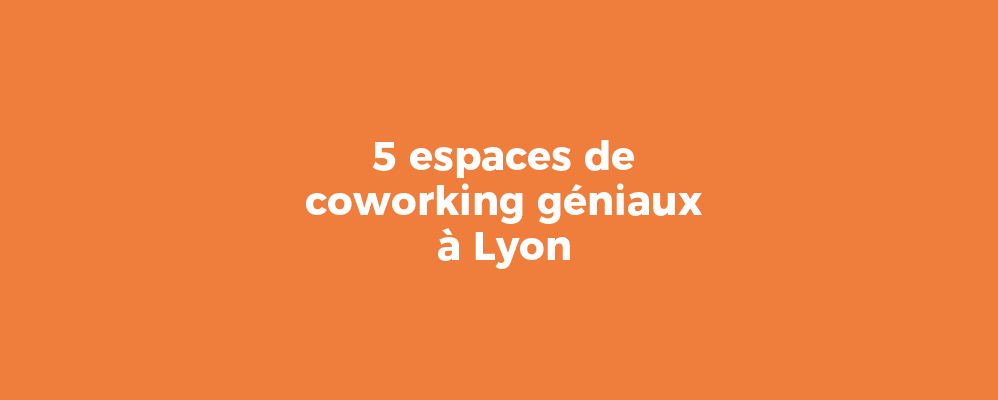 5 espaces de coworking géniaux à Lyon