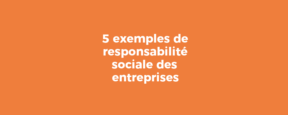 5 exemples de responsabilité sociale des entreprises