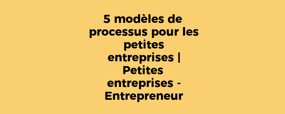 5 modèles de processus pour les petites entreprises | Petites entreprises - Entrepreneur