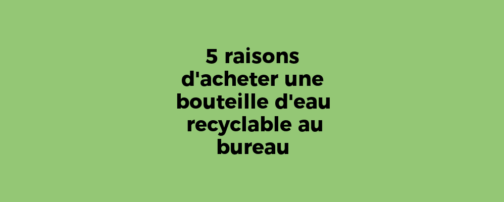 5 raisons d'acheter une bouteille d'eau recyclable au bureau