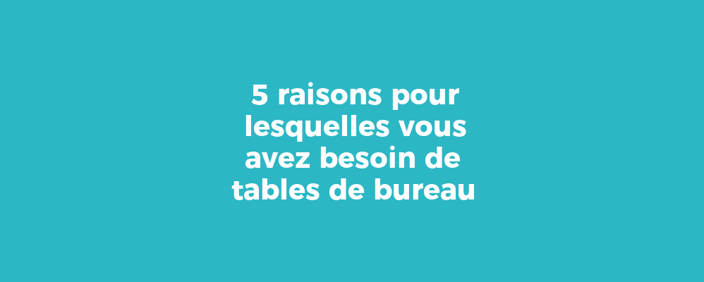 5 raisons pour lesquelles vous avez besoin de tables de bureau