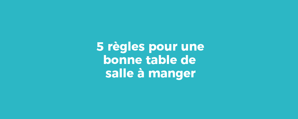 5 règles pour une bonne table de salle à manger