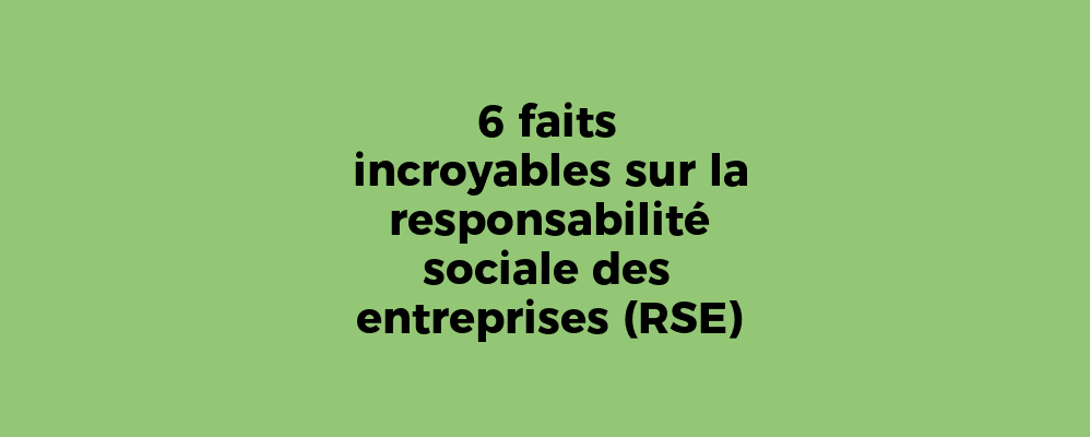 6 faits incroyables sur la responsabilité sociale des entreprises (RSE)