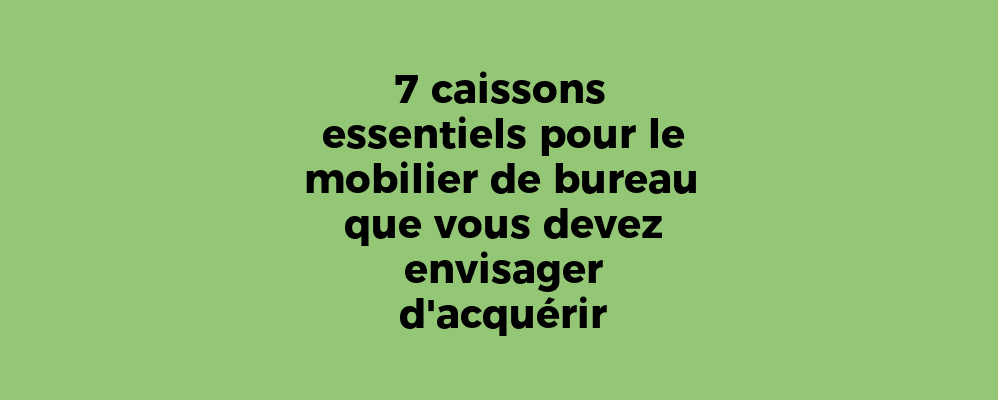 7 caissons essentiels pour le mobilier de bureau que vous devez envisager d'acquérir