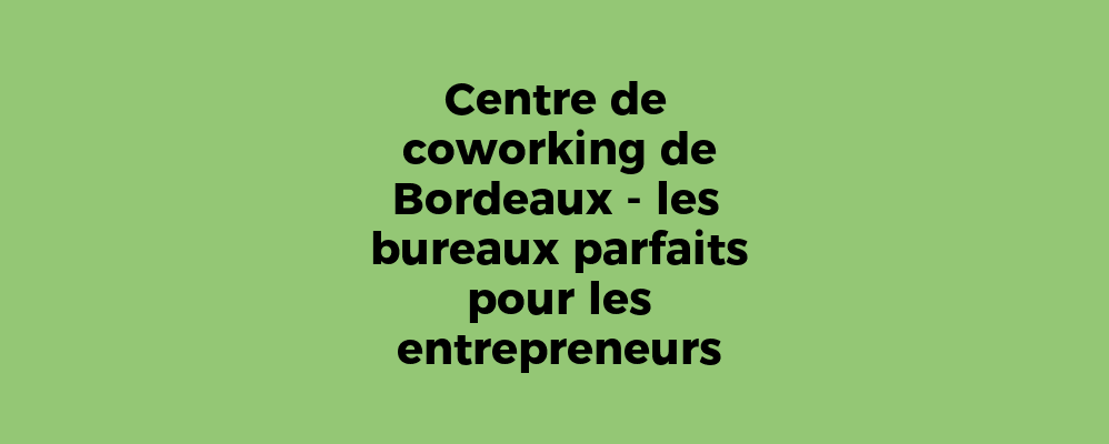 Centre de coworking de Bordeaux - les bureaux parfaits pour les entrepreneurs