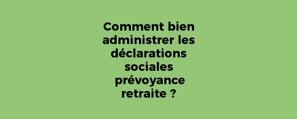 Comment bien administrer les déclarations sociales prévoyance retraite ?
