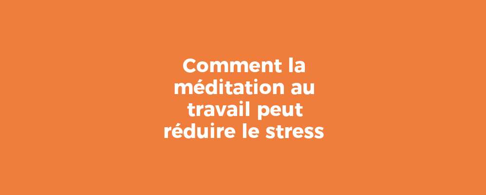 Comment la méditation au travail peut réduire le stress