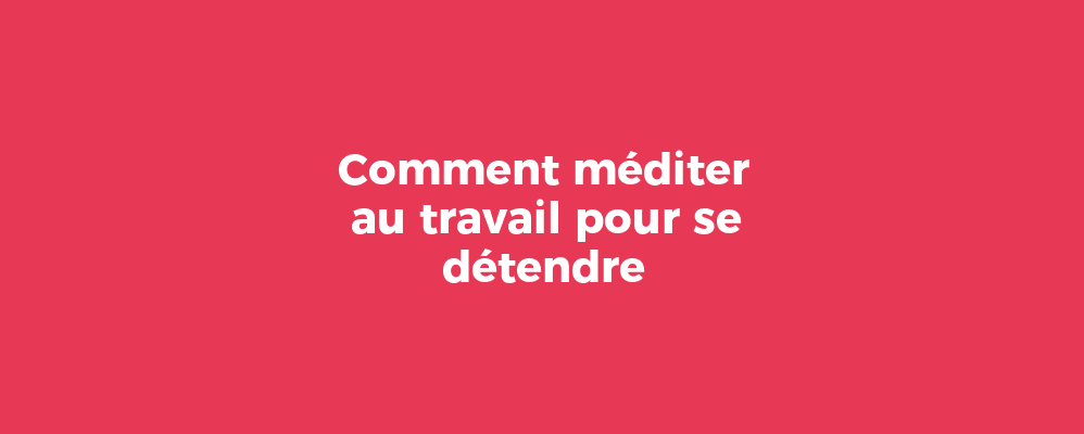 Comment méditer au travail pour se détendre