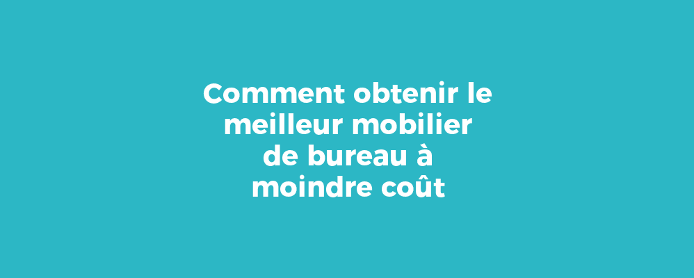 Comment obtenir le meilleur mobilier de bureau à moindre coût