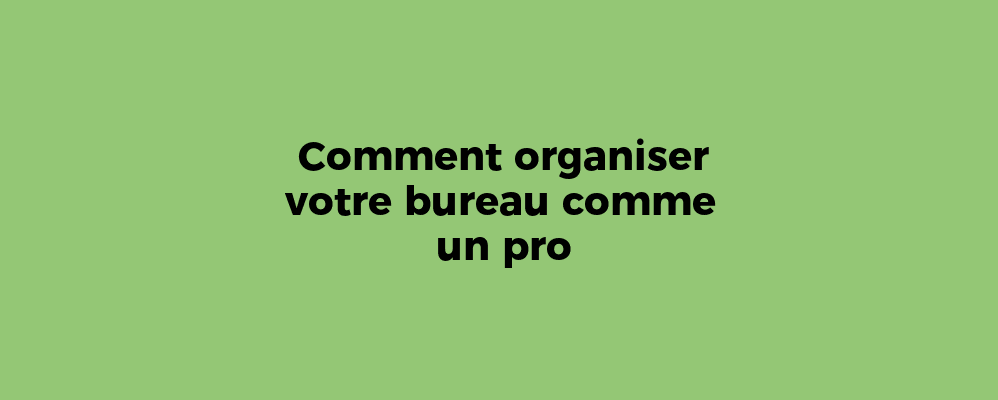 Comment organiser votre bureau comme un pro