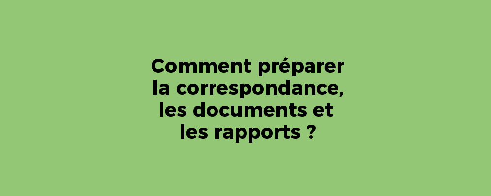 Comment préparer la correspondance, les documents et les rapports ?