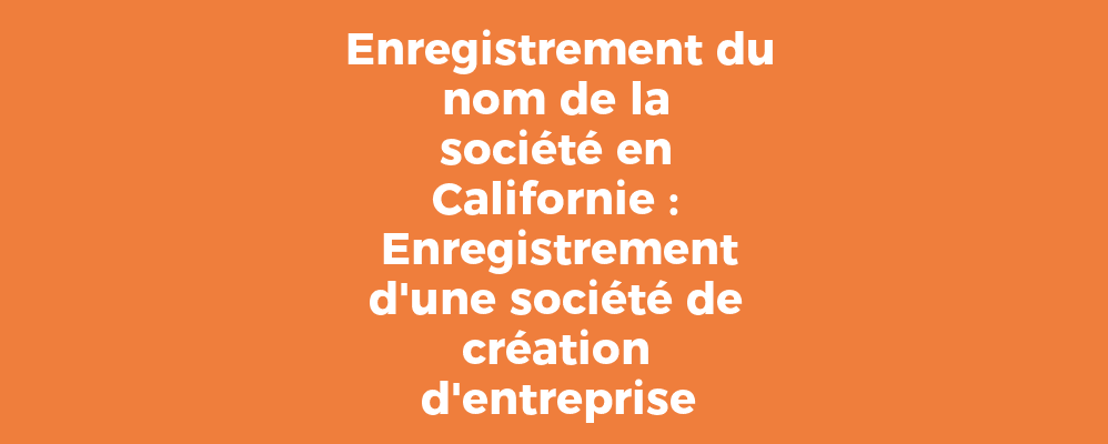 Enregistrement du nom de la société en Californie : Enregistrement d'une société de création d'entreprise