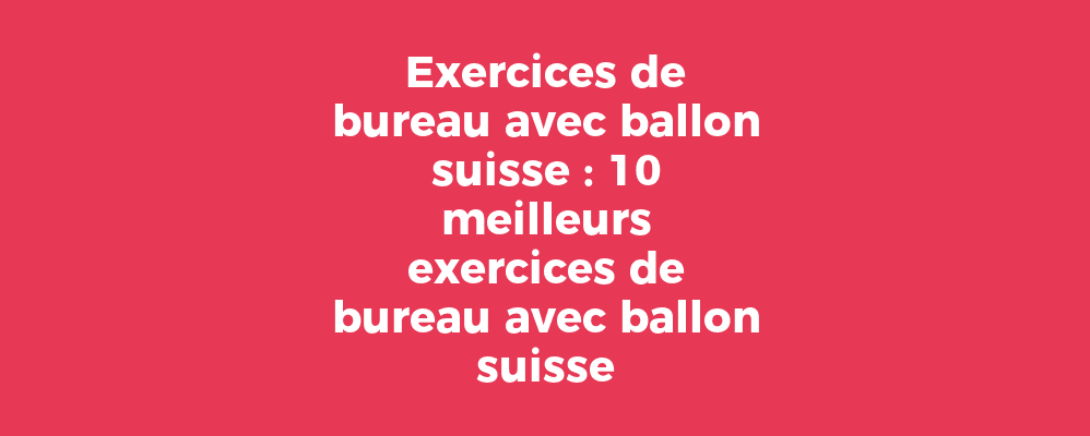 Exercices de bureau avec ballon suisse : 10 meilleurs exercices de bureau avec ballon suisse