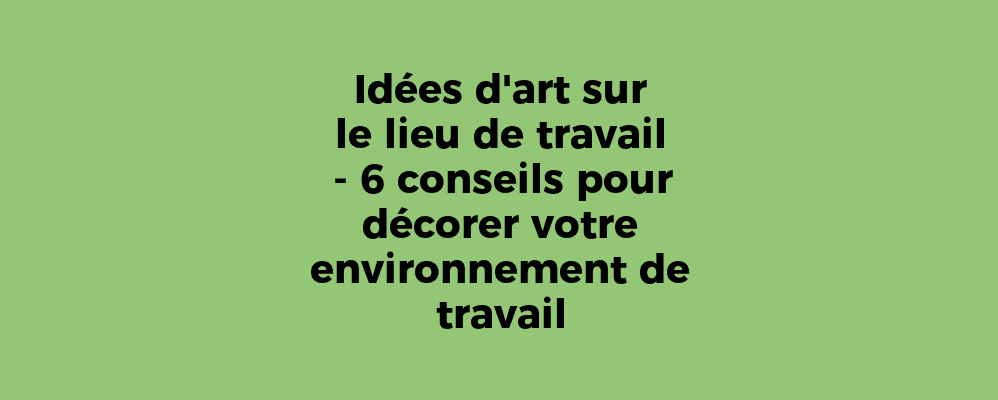 Idées d'art sur le lieu de travail - 6 conseils pour décorer votre environnement de travail