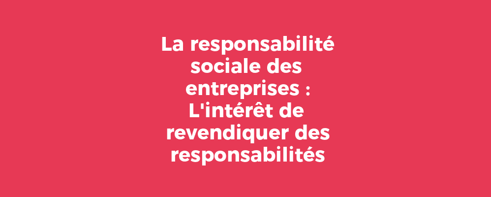 La responsabilité sociale des entreprises : L'intérêt de revendiquer des responsabilités