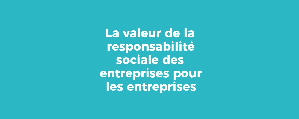 La valeur de la responsabilité sociale des entreprises pour les entreprises