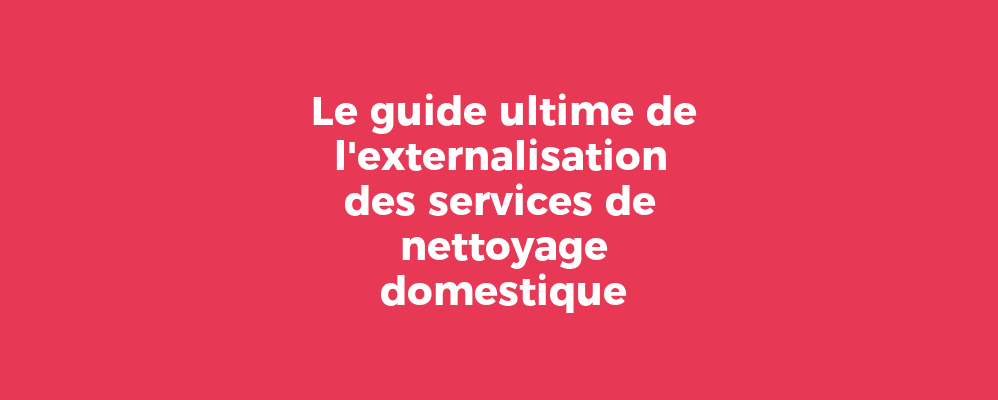 Le guide ultime de l'externalisation des services de nettoyage domestique