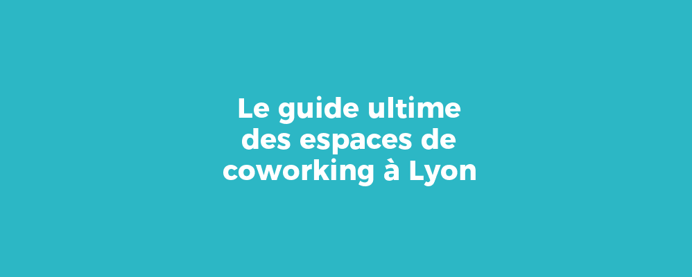Le guide ultime des espaces de coworking à Lyon