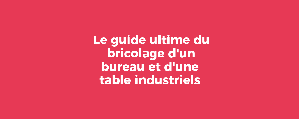 Le guide ultime du bricolage d'un bureau et d'une table industriels