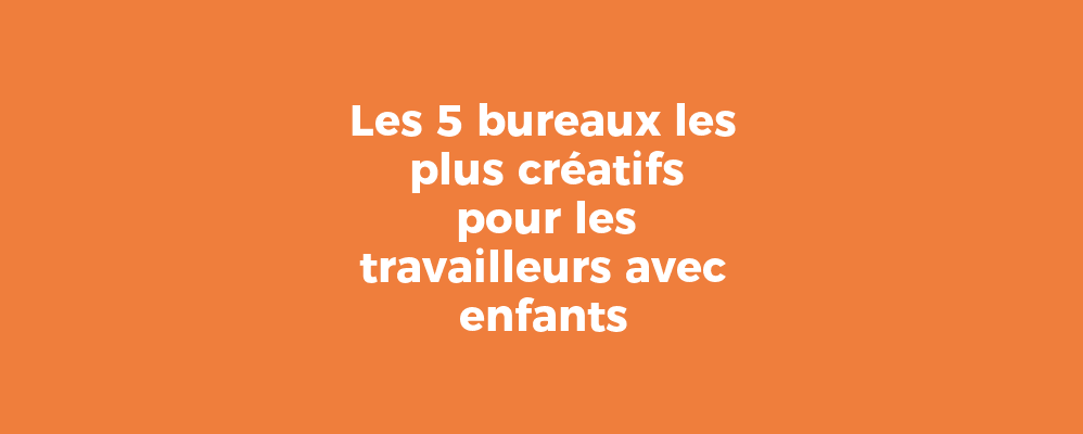 Les 5 bureaux les plus créatifs pour les travailleurs avec enfants