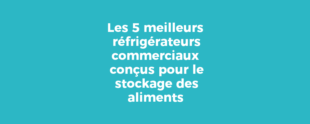 Les 5 meilleurs réfrigérateurs commerciaux conçus pour le stockage des aliments