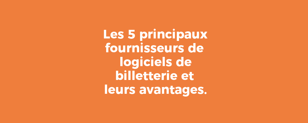 Les 5 principaux fournisseurs de logiciels de billetterie et leurs avantages.