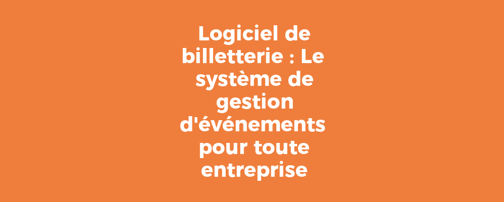 Logiciel de billetterie : Le système de gestion d'événements pour toute entreprise