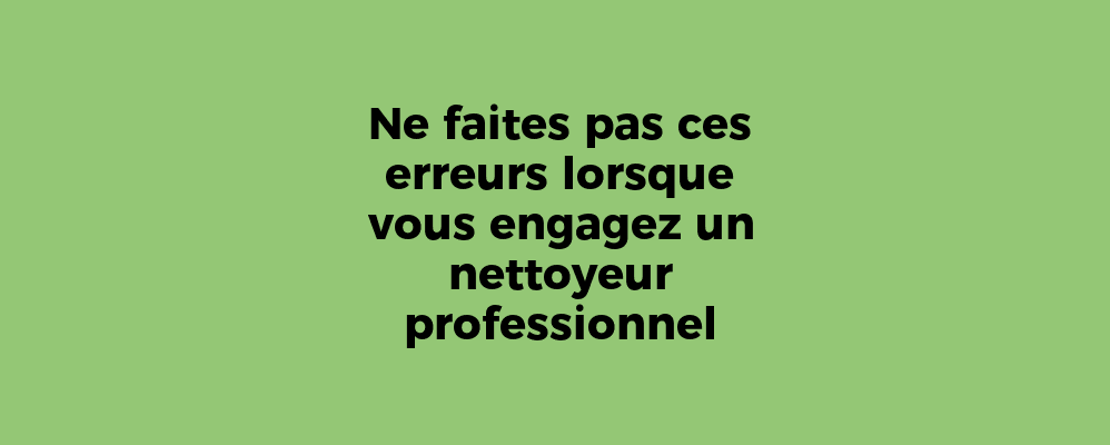 Ne faites pas ces erreurs lorsque vous engagez un nettoyeur professionnel