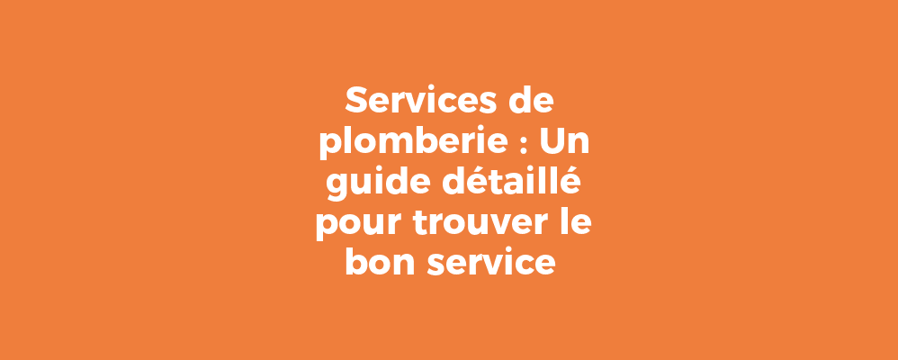 Services de plomberie : Un guide détaillé pour trouver le bon service