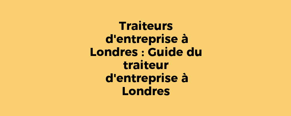 Traiteurs d'entreprise à Londres : Guide du traiteur d'entreprise à Londres