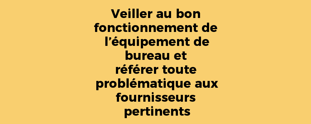 Veiller au bon fonctionnement de l’équipement de bureau et référer toute problématique aux fournisseurs pertinents