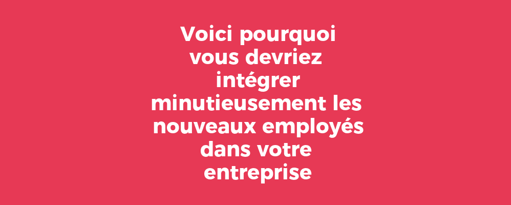 Voici pourquoi vous devriez intégrer minutieusement les nouveaux employés dans votre entreprise